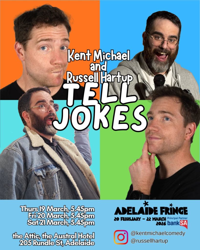 The 2026 Adelaide Fringe Poster with the title "Kent Michael and Russell Hartup Tell Jokes". the poster features two photos of Kent Michael pulling faces while on stage, and two photos of Russell Hartup trying to look interesting and funny but only succeeding on the later. The post also contains dats and times of where to see the show. Thursday to Friday the 19th o the 21st of March, 5:45pm at the Austral Hotel, Rundle Street. 